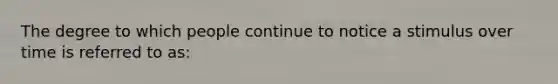 The degree to which people continue to notice a stimulus over time is referred to as: