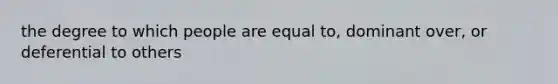 the degree to which people are equal to, dominant over, or deferential to others