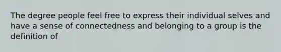 The degree people feel free to express their individual selves and have a sense of connectedness and belonging to a group is the definition of