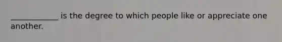 ____________ is the degree to which people like or appreciate one another.