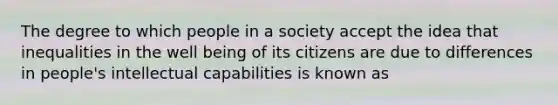 The degree to which people in a society accept the idea that inequalities in the well being of its citizens are due to differences in people's intellectual capabilities is known as