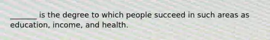 _______ is the degree to which people succeed in such areas as education, income, and health.