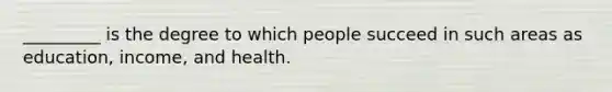 _________ is the degree to which people succeed in such areas as education, income, and health.