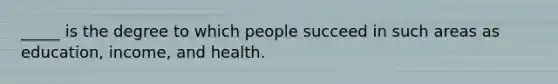 _____ is the degree to which people succeed in such areas as education, income, and health.