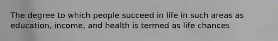 The degree to which people succeed in life in such areas as education, income, and health is termed as life chances