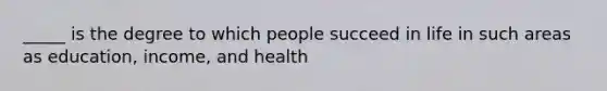 _____ is the degree to which people succeed in life in such areas as education, income, and health