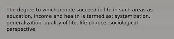 The degree to which people succeed in life in such areas as education, income and health is termed as: systemization. generalization. quality of life. life chance. sociological perspective.