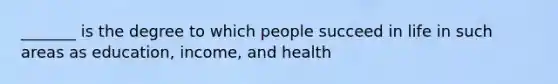 _______ is the degree to which people succeed in life in such areas as education, income, and health