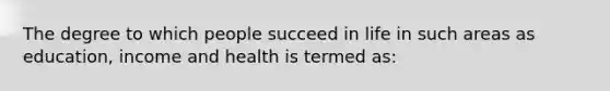 The degree to which people succeed in life in such areas as education, income and health is termed as: