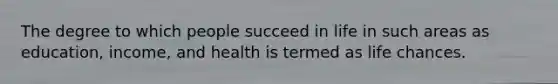 The degree to which people succeed in life in such areas as education, income, and health is termed as life chances.