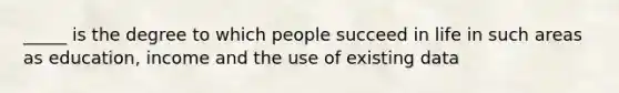 _____ is the degree to which people succeed in life in such areas as education, income and the use of existing data