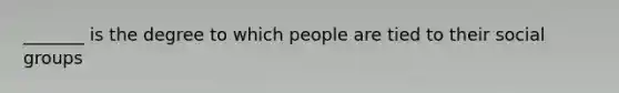 _______ is the degree to which people are tied to their social groups