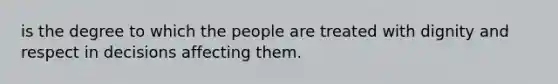 is the degree to which the people are treated with dignity and respect in decisions affecting them.