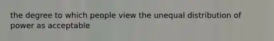 the degree to which people view the unequal distribution of power as acceptable