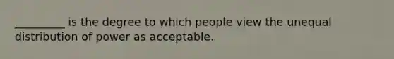 _________ is the degree to which people view the unequal distribution of power as acceptable.