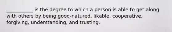 ___________ is the degree to which a person is able to get along with others by being good-natured, likable, cooperative, forgiving, understanding, and trusting.