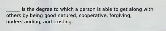 ______ is the degree to which a person is able to get along with others by being good-natured, cooperative, forgiving, understanding, and trusting.