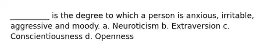 __________ is the degree to which a person is anxious, irritable, aggressive and moody. a. Neuroticism b. Extraversion c. Conscientiousness d. Openness