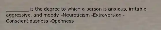 __________ is the degree to which a person is anxious, irritable, aggressive, and moody. -Neuroticism -Extraversion -Conscientiousness -Openness