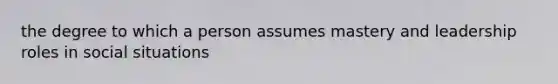 the degree to which a person assumes mastery and leadership roles in social situations