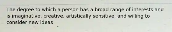 The degree to which a person has a broad range of interests and is imaginative, creative, artistically sensitive, and willing to consider new ideas