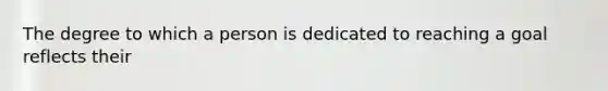 The degree to which a person is dedicated to reaching a goal reflects their