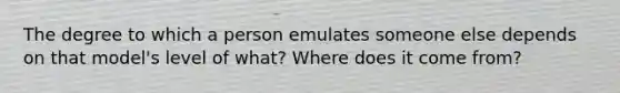 The degree to which a person emulates someone else depends on that model's level of what? Where does it come from?