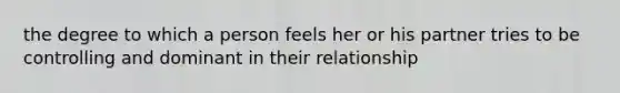 the degree to which a person feels her or his partner tries to be controlling and dominant in their relationship