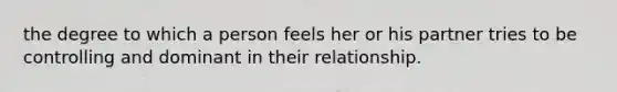 the degree to which a person feels her or his partner tries to be controlling and dominant in their relationship.