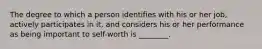 The degree to which a person identifies with his or her job, actively participates in it, and considers his or her performance as being important to self-worth is ________.