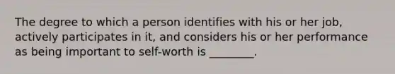 The degree to which a person identifies with his or her job, actively participates in it, and considers his or her performance as being important to self-worth is ________.