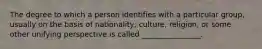 The degree to which a person identifies with a particular group, usually on the basis of nationality, culture, religion, or some other unifying perspective is called ________________.