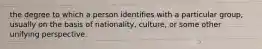 the degree to which a person identifies with a particular group, usually on the basis of nationality, culture, or some other unifying perspective.