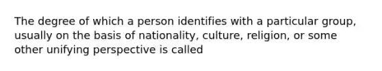 The degree of which a person identifies with a particular group, usually on the basis of nationality, culture, religion, or some other unifying perspective is called