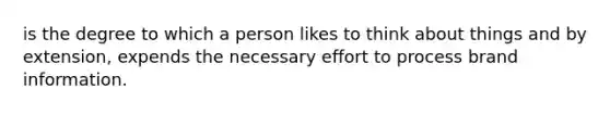 is the degree to which a person likes to think about things and by extension, expends the necessary effort to process brand information.
