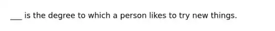 ___ is the degree to which a person likes to try new things.