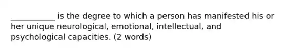 ___________ is the degree to which a person has manifested his or her unique neurological, emotional, intellectual, and psychological capacities. (2 words)