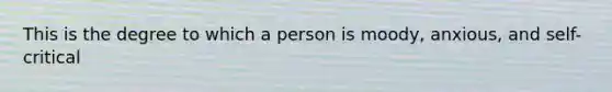 This is the degree to which a person is moody, anxious, and self-critical