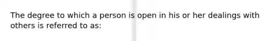 The degree to which a person is open in his or her dealings with others is referred to as: