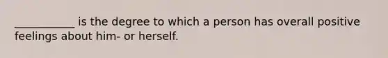 ___________ is the degree to which a person has overall positive feelings about him- or herself.