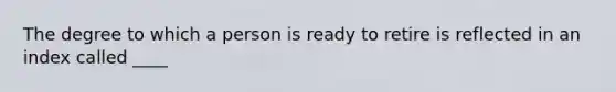 The degree to which a person is ready to retire is reflected in an index called ____