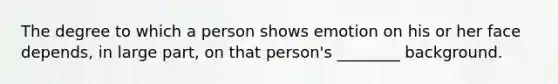 The degree to which a person shows emotion on his or her face depends, in large part, on that person's ________ background.