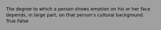 The degree to which a person shows emotion on his or her face depends, in large part, on that person's cultural background. True False