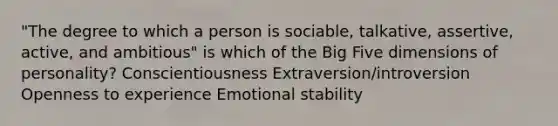 "The degree to which a person is sociable, talkative, assertive, active, and ambitious" is which of the Big Five dimensions of personality? Conscientiousness Extraversion/introversion Openness to experience Emotional stability