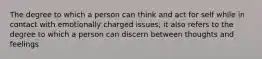 The degree to which a person can think and act for self while in contact with emotionally charged issues; it also refers to the degree to which a person can discern between thoughts and feelings