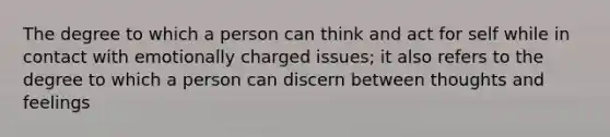 The degree to which a person can think and act for self while in contact with emotionally charged issues; it also refers to the degree to which a person can discern between thoughts and feelings