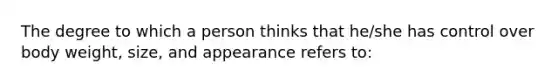 The degree to which a person thinks that he/she has control over body weight, size, and appearance refers to: