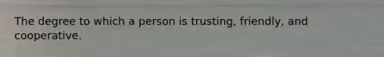 The degree to which a person is trusting, friendly, and cooperative.