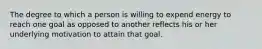 The degree to which a person is willing to expend energy to reach one goal as opposed to another reflects his or her underlying motivation to attain that goal.