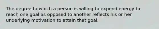 The degree to which a person is willing to expend energy to reach one goal as opposed to another reflects his or her underlying motivation to attain that goal.